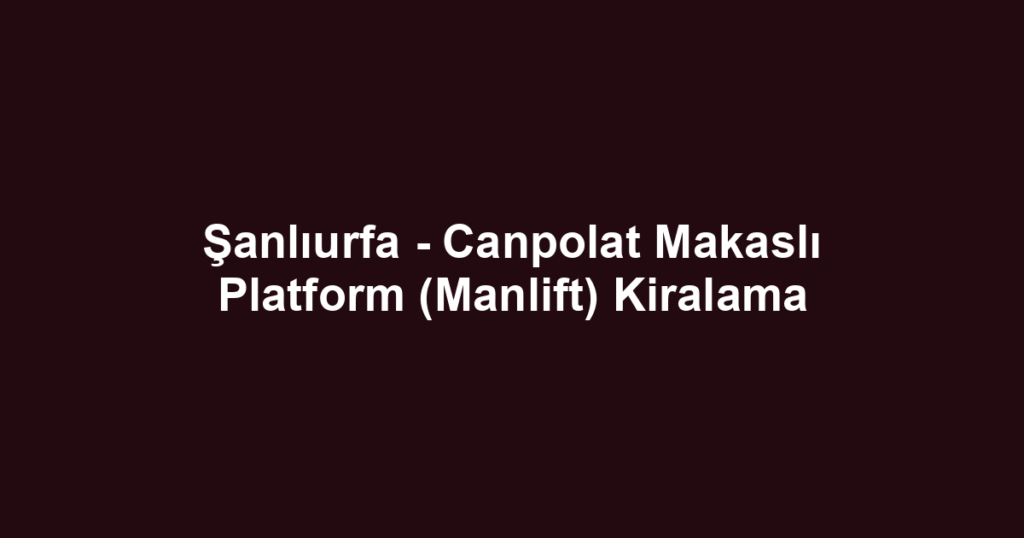 Şanlıurfa - Canpolat Makaslı Platform (Manlift) Kiralama