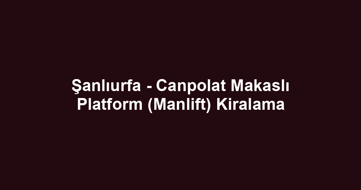 Şanlıurfa - Canpolat Makaslı Platform (Manlift) Kiralama