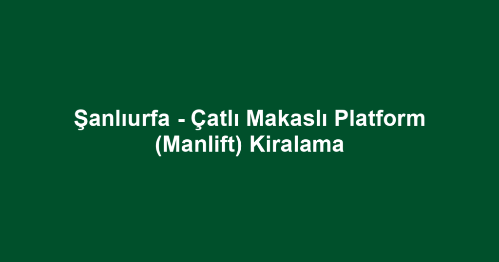 Şanlıurfa - Çatlı Makaslı Platform (Manlift) Kiralama