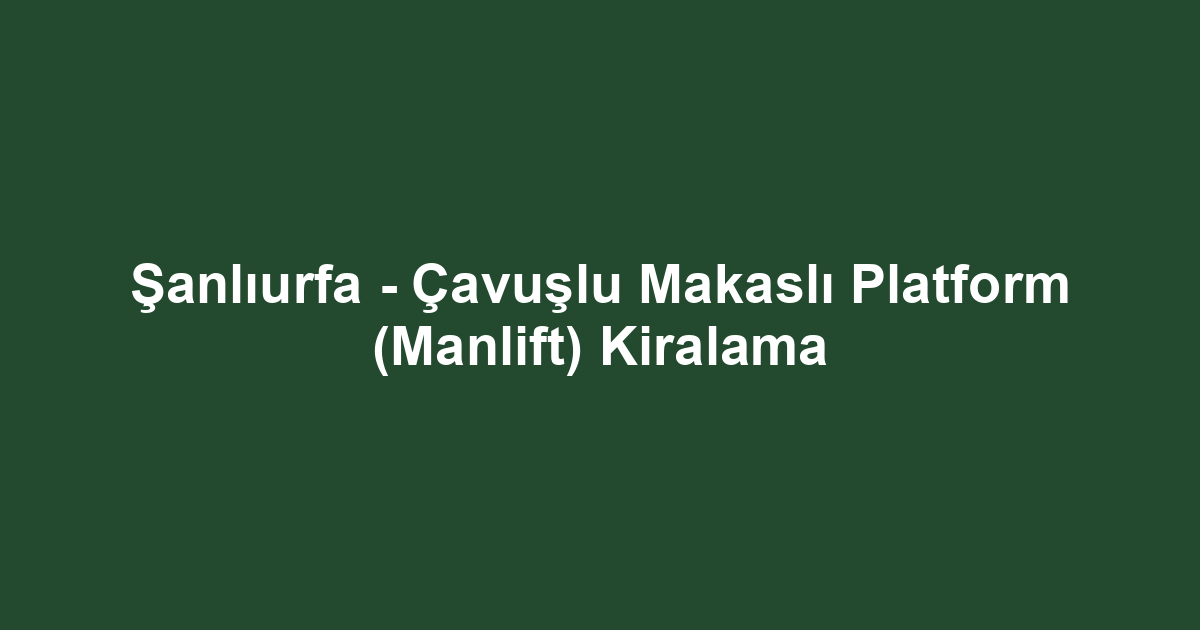 Şanlıurfa - Çavuşlu Makaslı Platform (Manlift) Kiralama