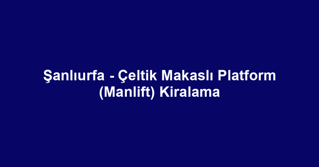 Şanlıurfa - Çeltik Makaslı Platform (Manlift) Kiralama