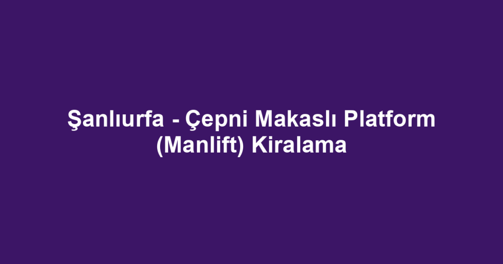 Şanlıurfa - Çepni Makaslı Platform (Manlift) Kiralama
