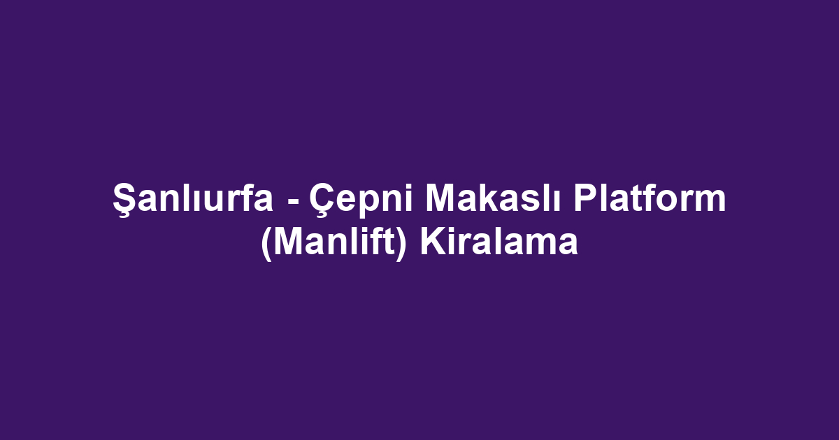 Şanlıurfa - Çepni Makaslı Platform (Manlift) Kiralama