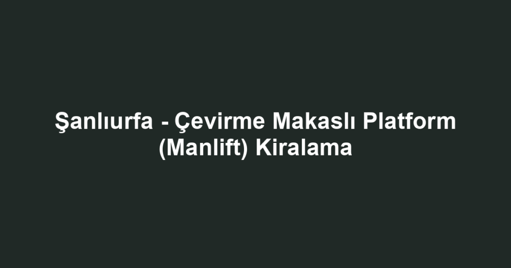 Şanlıurfa - Çevirme Makaslı Platform (Manlift) Kiralama
