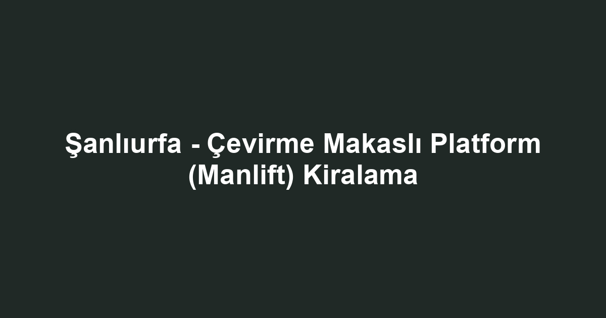 Şanlıurfa - Çevirme Makaslı Platform (Manlift) Kiralama