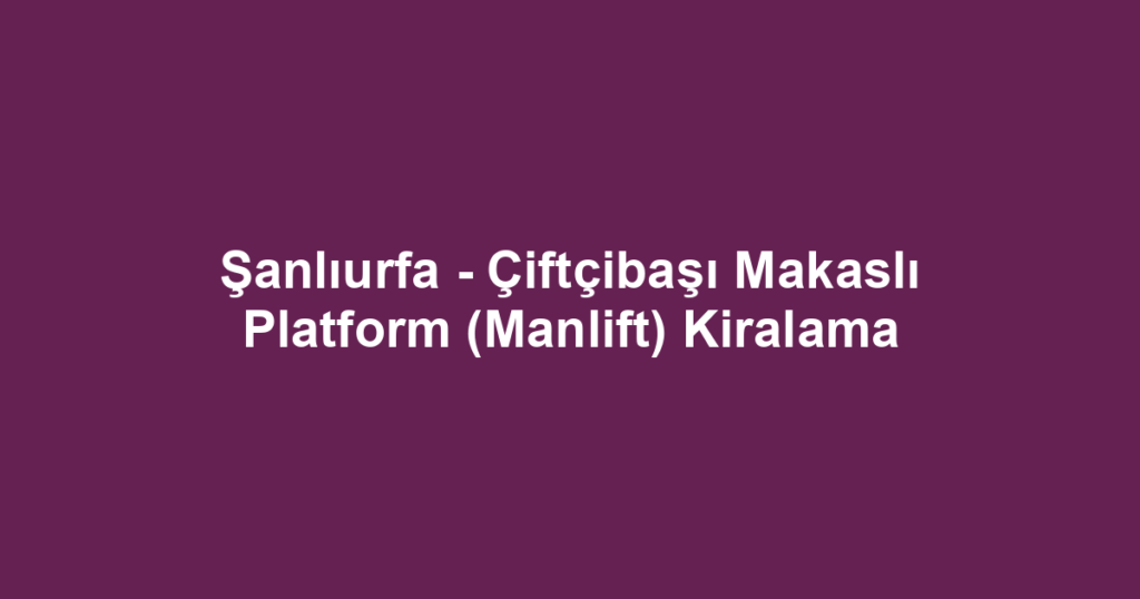 Şanlıurfa - Çiftçibaşı Makaslı Platform (Manlift) Kiralama