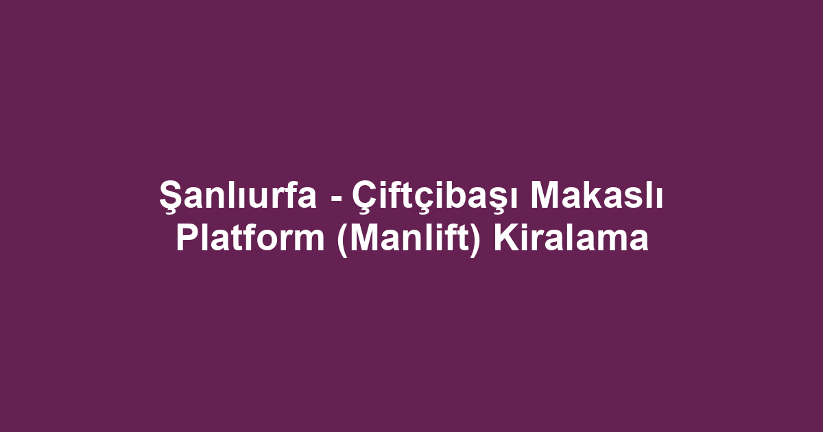 Şanlıurfa - Çiftçibaşı Makaslı Platform (Manlift) Kiralama