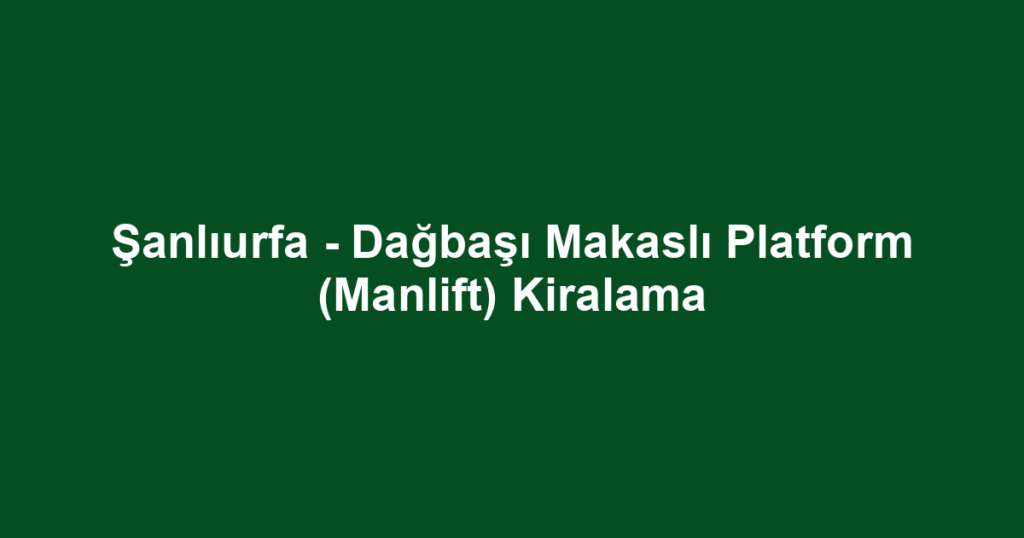 Şanlıurfa - Dağbaşı Makaslı Platform (Manlift) Kiralama