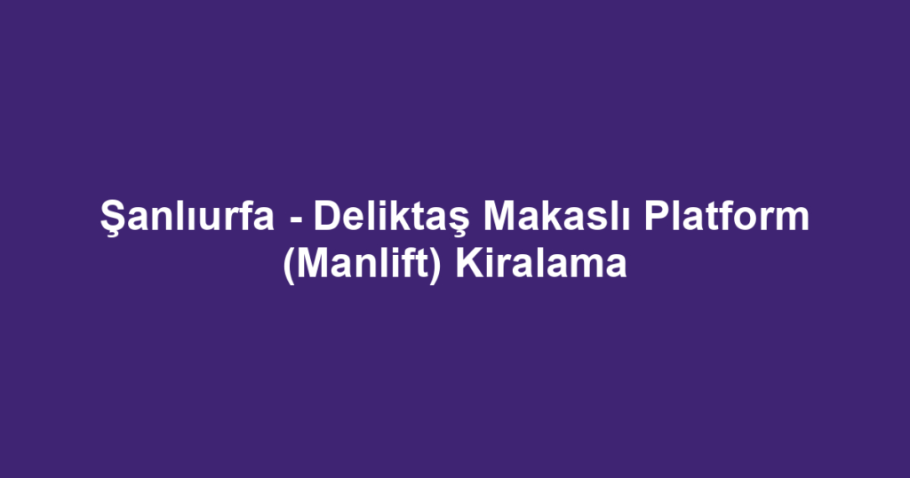 Şanlıurfa - Deliktaş Makaslı Platform (Manlift) Kiralama