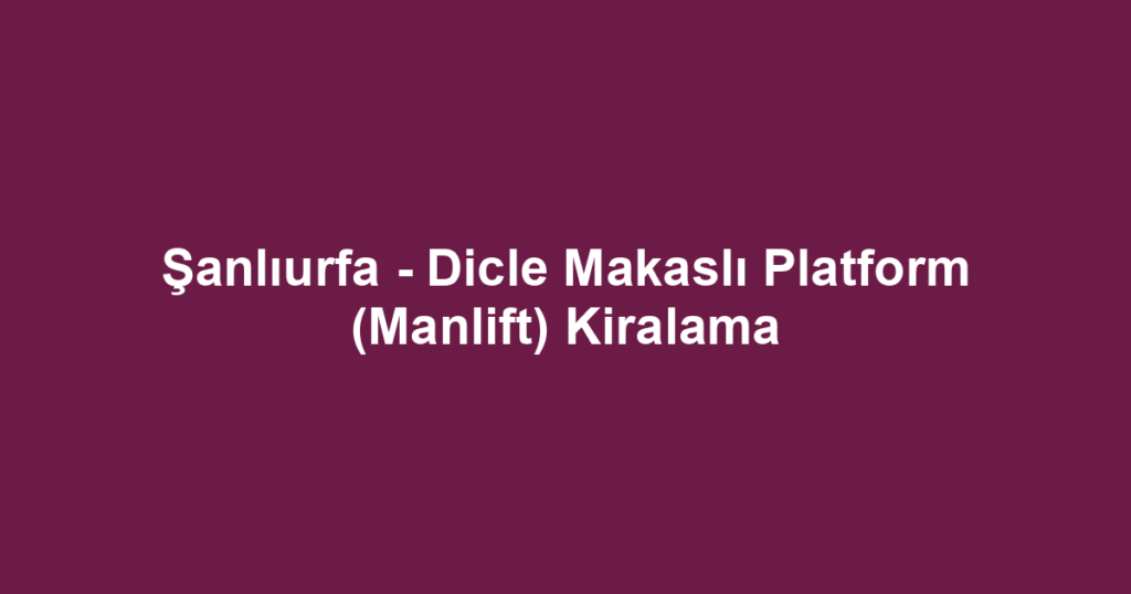 Şanlıurfa - Dicle Makaslı Platform (Manlift) Kiralama