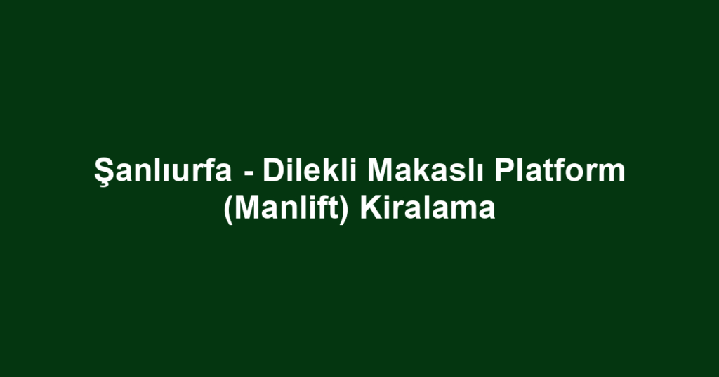 Şanlıurfa - Dilekli Makaslı Platform (Manlift) Kiralama