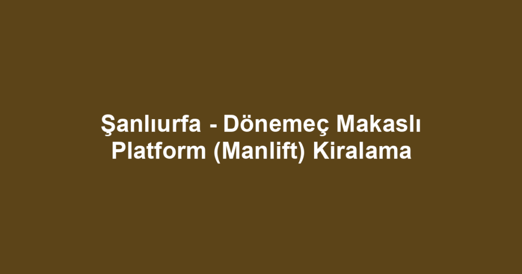 Şanlıurfa - Dönemeç Makaslı Platform (Manlift) Kiralama