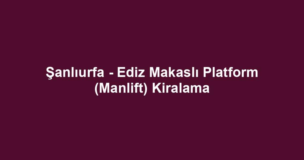 Şanlıurfa - Ediz Makaslı Platform (Manlift) Kiralama