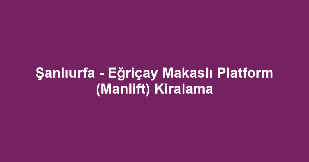 Şanlıurfa - Eğriçay Makaslı Platform (Manlift) Kiralama