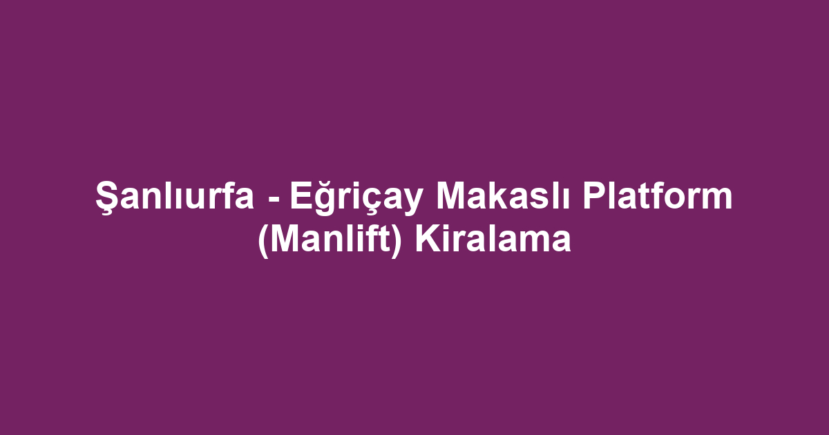 Şanlıurfa - Eğriçay Makaslı Platform (Manlift) Kiralama