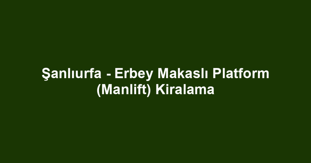 Şanlıurfa - Erbey Makaslı Platform (Manlift) Kiralama