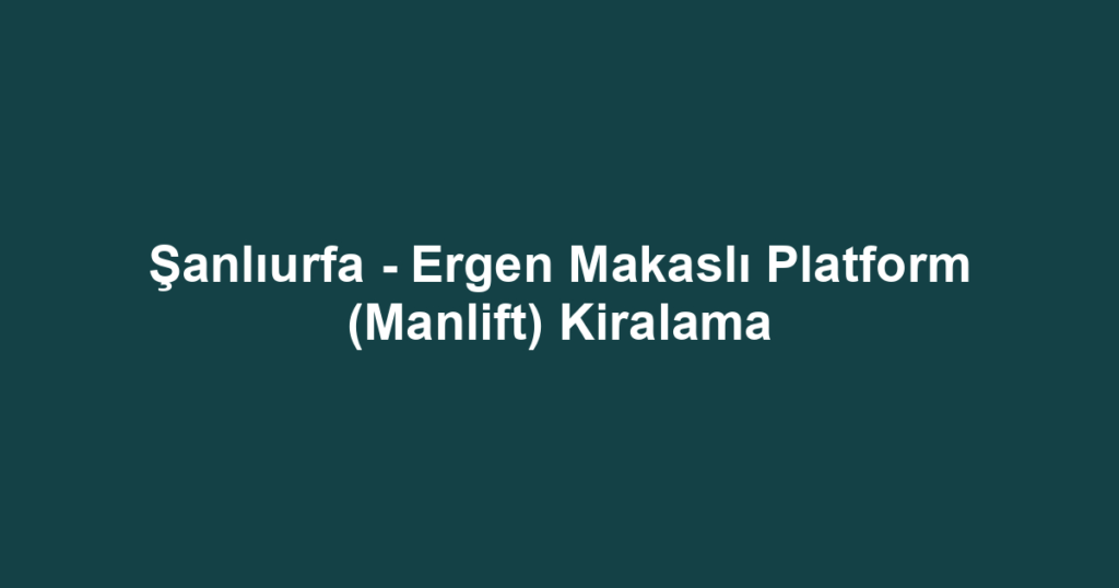 Şanlıurfa - Ergen Makaslı Platform (Manlift) Kiralama