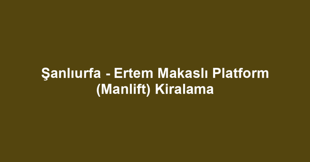 Şanlıurfa - Ertem Makaslı Platform (Manlift) Kiralama