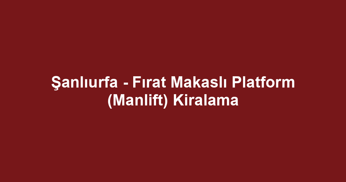 Şanlıurfa - Fırat Makaslı Platform (Manlift) Kiralama