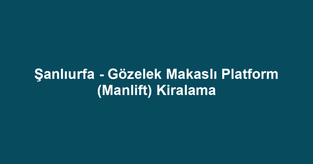 Şanlıurfa - Gözelek Makaslı Platform (Manlift) Kiralama