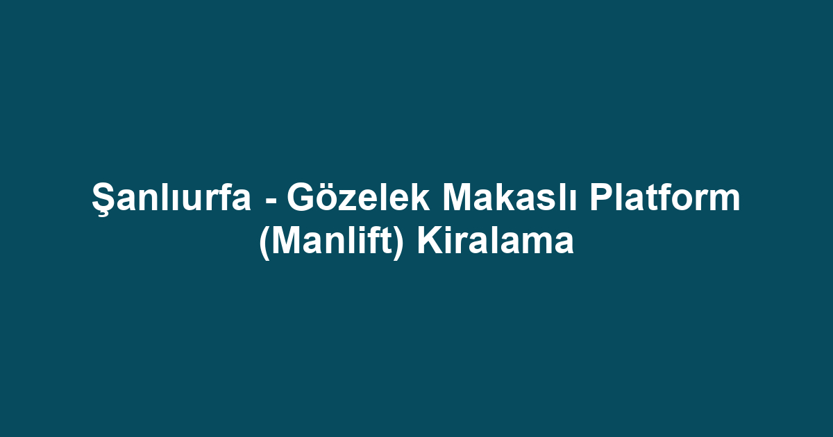 Şanlıurfa - Gözelek Makaslı Platform (Manlift) Kiralama
