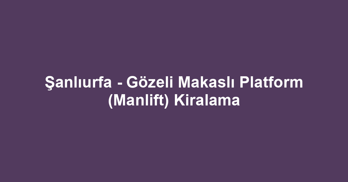 Şanlıurfa - Gözeli Makaslı Platform (Manlift) Kiralama