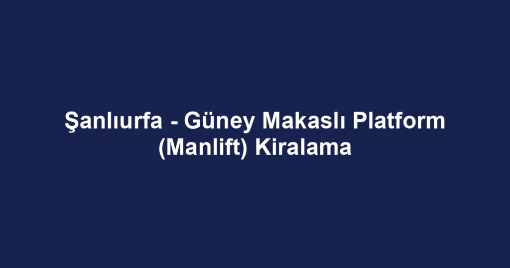 Şanlıurfa - Güney Makaslı Platform (Manlift) Kiralama