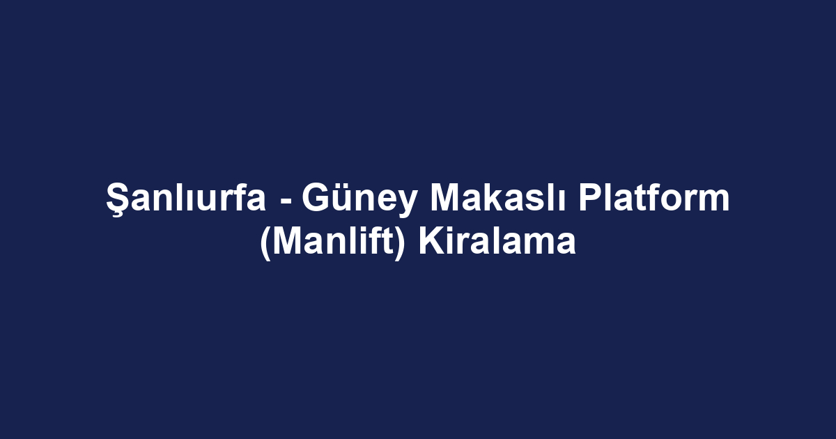 Şanlıurfa - Güney Makaslı Platform (Manlift) Kiralama