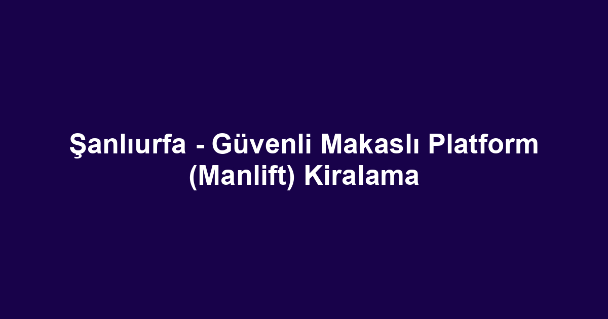 Şanlıurfa - Güvenli Makaslı Platform (Manlift) Kiralama