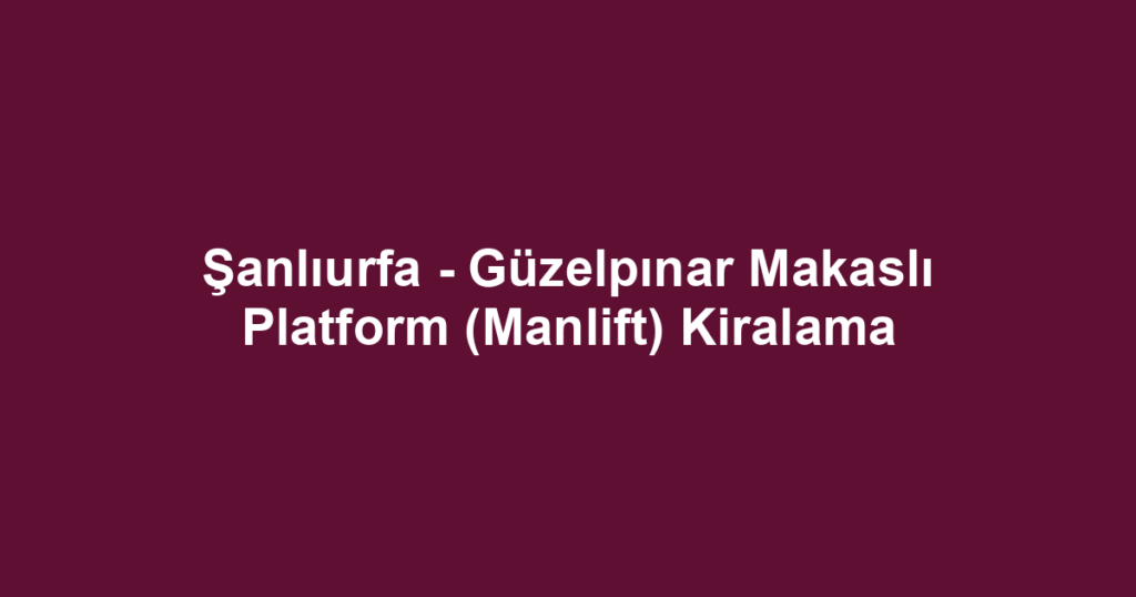 Şanlıurfa - Güzelpınar Makaslı Platform (Manlift) Kiralama