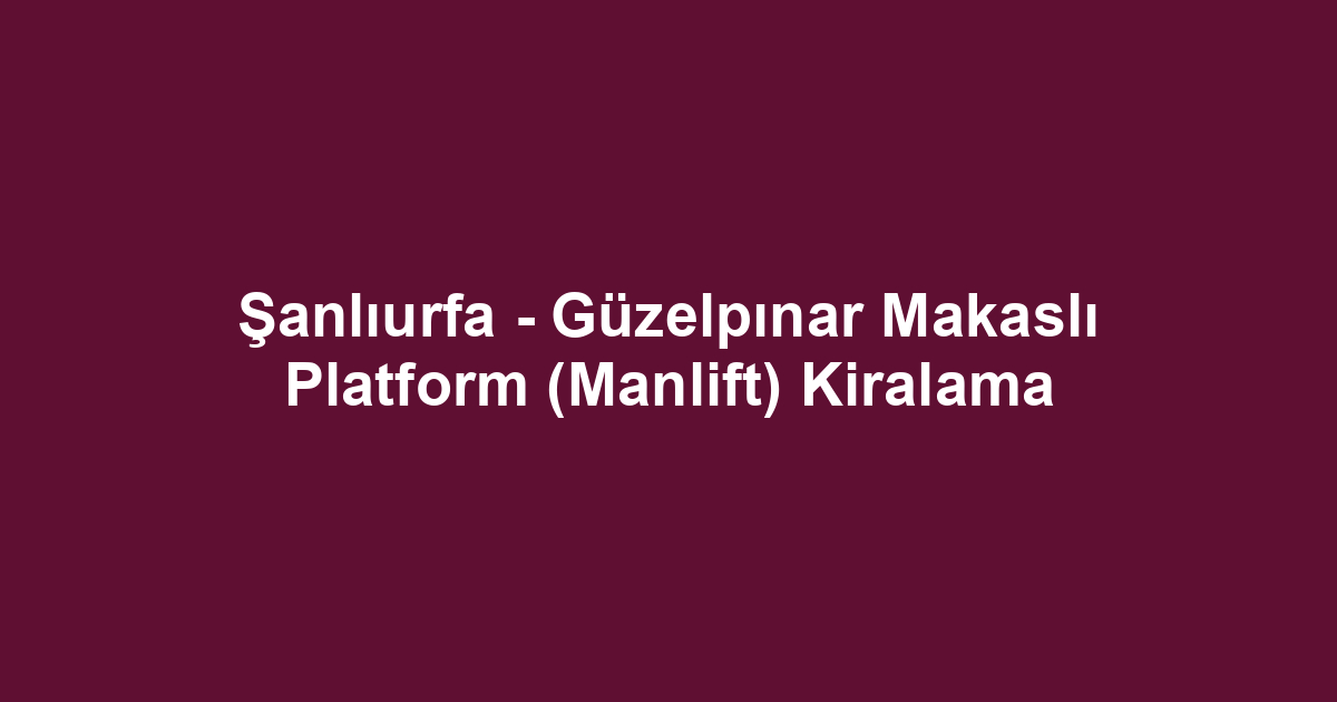 Şanlıurfa - Güzelpınar Makaslı Platform (Manlift) Kiralama