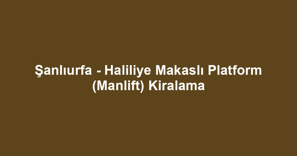 Şanlıurfa - Haliliye Makaslı Platform (Manlift) Kiralama
