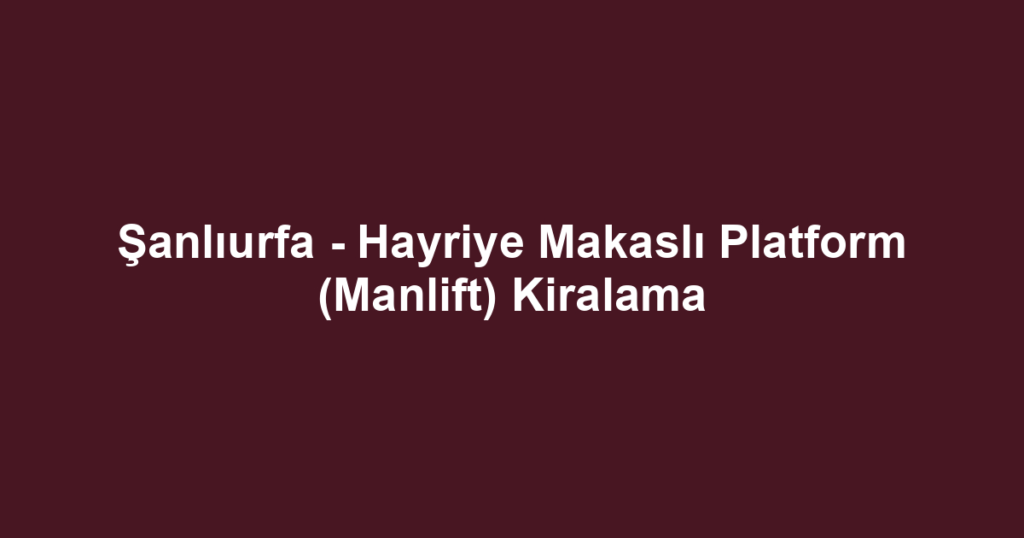 Şanlıurfa - Hayriye Makaslı Platform (Manlift) Kiralama