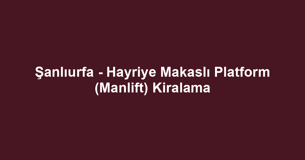 Şanlıurfa - Hayriye Makaslı Platform (Manlift) Kiralama