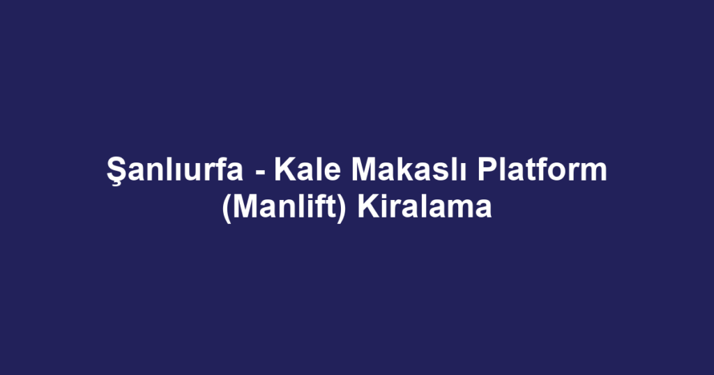 Şanlıurfa - Kale Makaslı Platform (Manlift) Kiralama