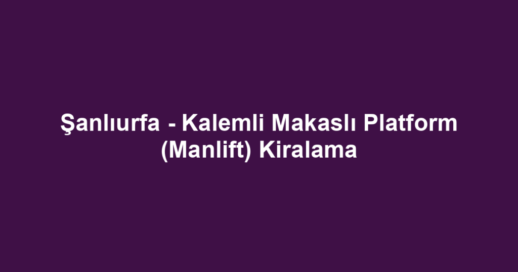 Şanlıurfa - Kalemli Makaslı Platform (Manlift) Kiralama