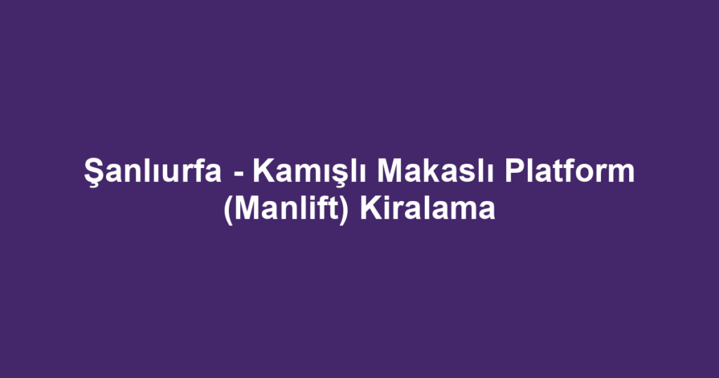 Şanlıurfa - Kamışlı Makaslı Platform (Manlift) Kiralama