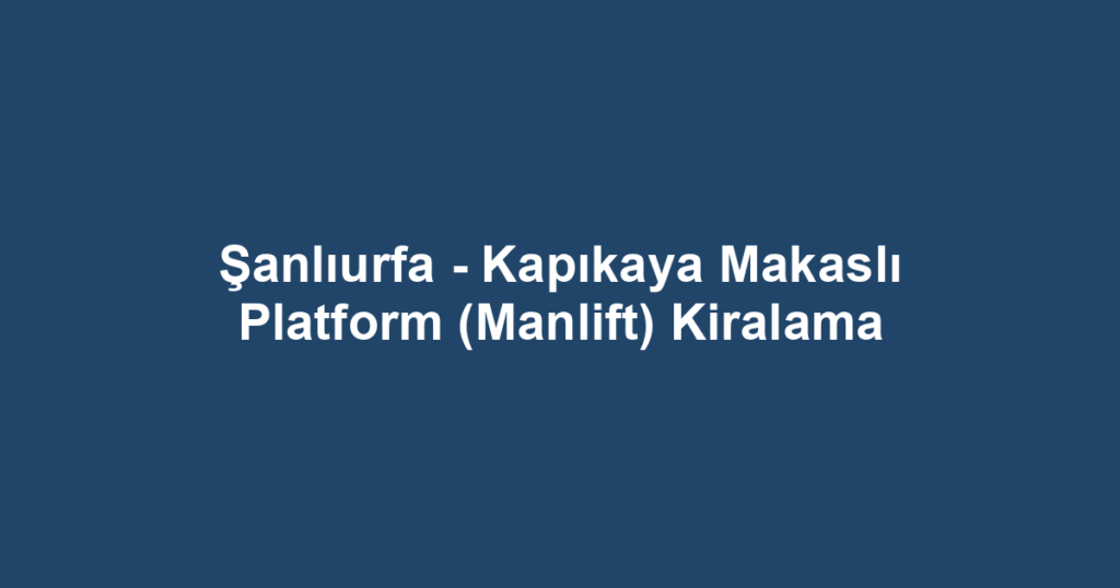 Şanlıurfa - Kapıkaya Makaslı Platform (Manlift) Kiralama