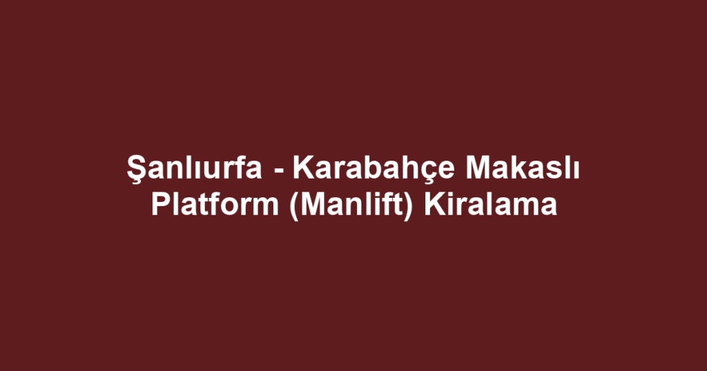 Şanlıurfa - Karabahçe Makaslı Platform (Manlift) Kiralama