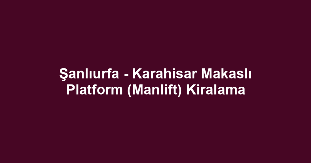 Şanlıurfa - Karahisar Makaslı Platform (Manlift) Kiralama