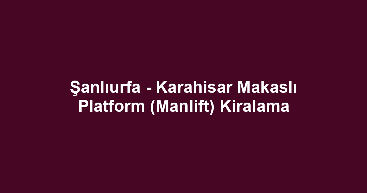 Şanlıurfa - Karahisar Makaslı Platform (Manlift) Kiralama