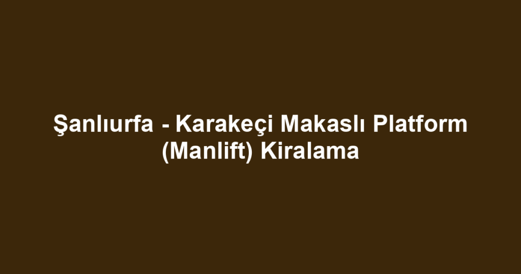 Şanlıurfa - Karakeçi Makaslı Platform (Manlift) Kiralama