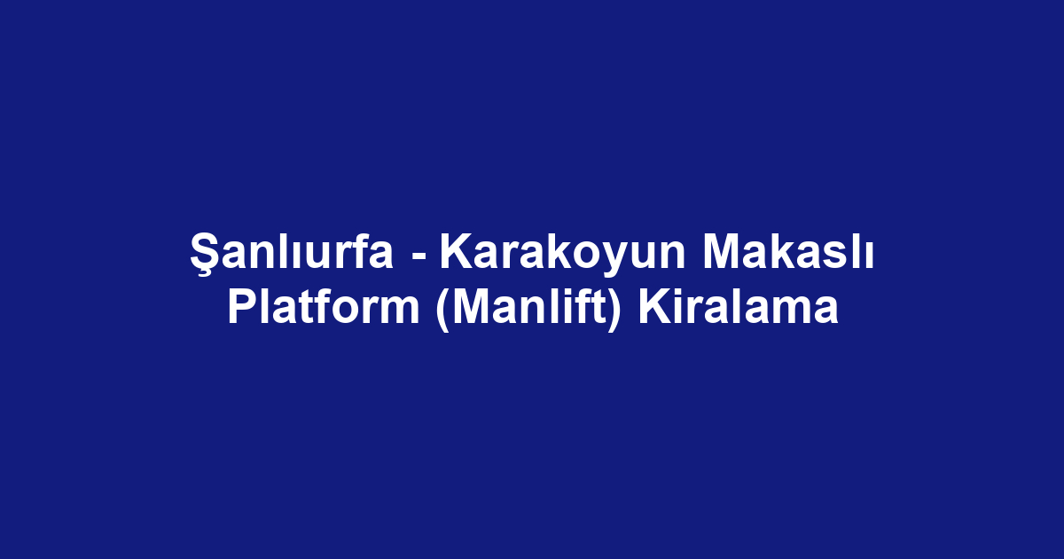 Şanlıurfa - Karakoyun Makaslı Platform (Manlift) Kiralama