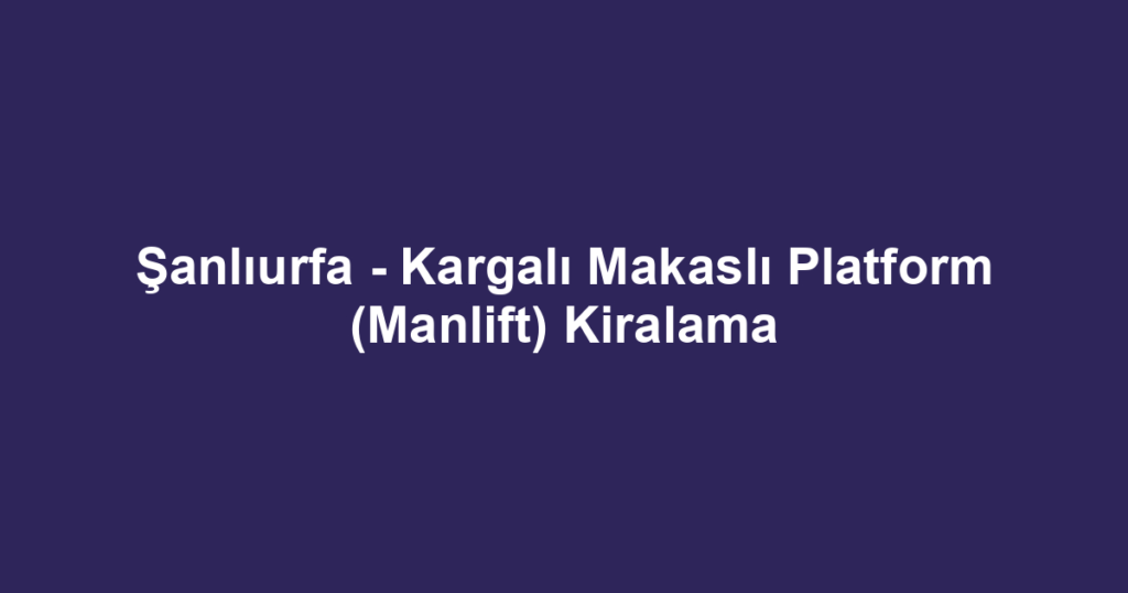 Şanlıurfa - Kargalı Makaslı Platform (Manlift) Kiralama