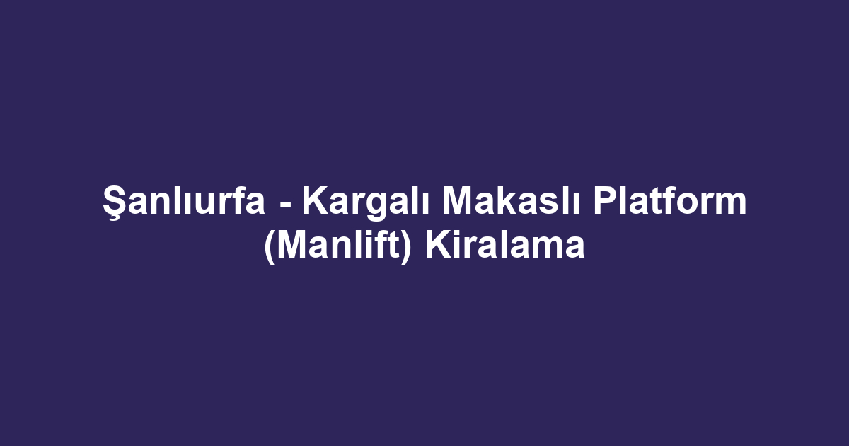 Şanlıurfa - Kargalı Makaslı Platform (Manlift) Kiralama