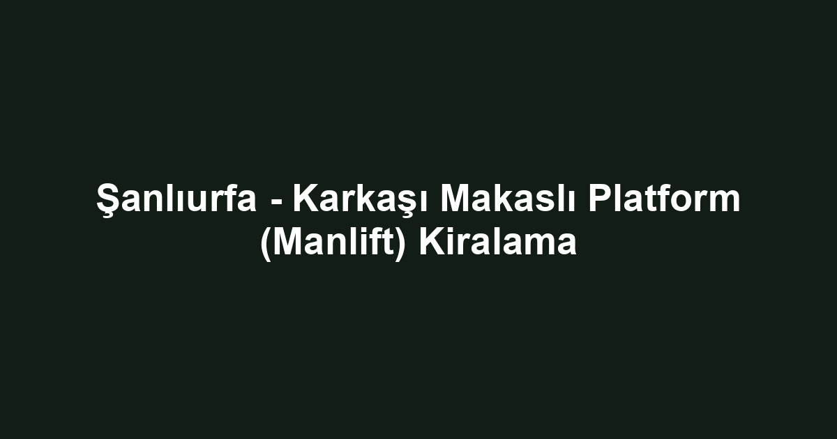 Şanlıurfa - Karkaşı Makaslı Platform (Manlift) Kiralama