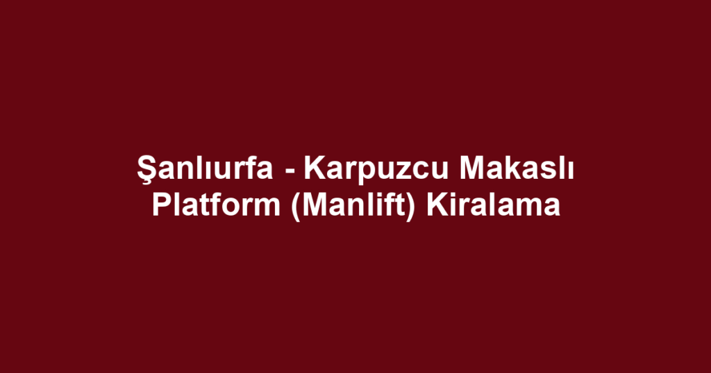 Şanlıurfa - Karpuzcu Makaslı Platform (Manlift) Kiralama
