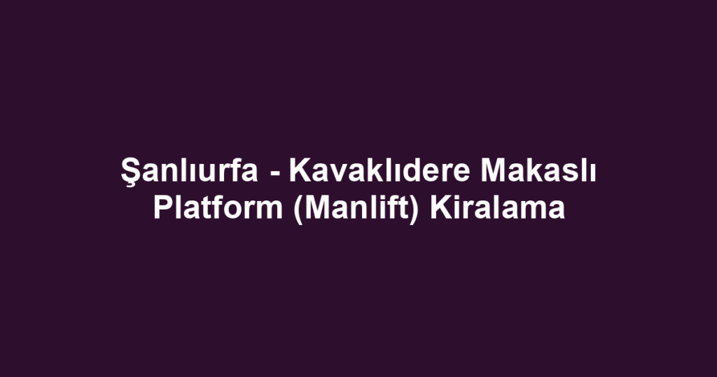 Şanlıurfa - Kavaklıdere Makaslı Platform (Manlift) Kiralama