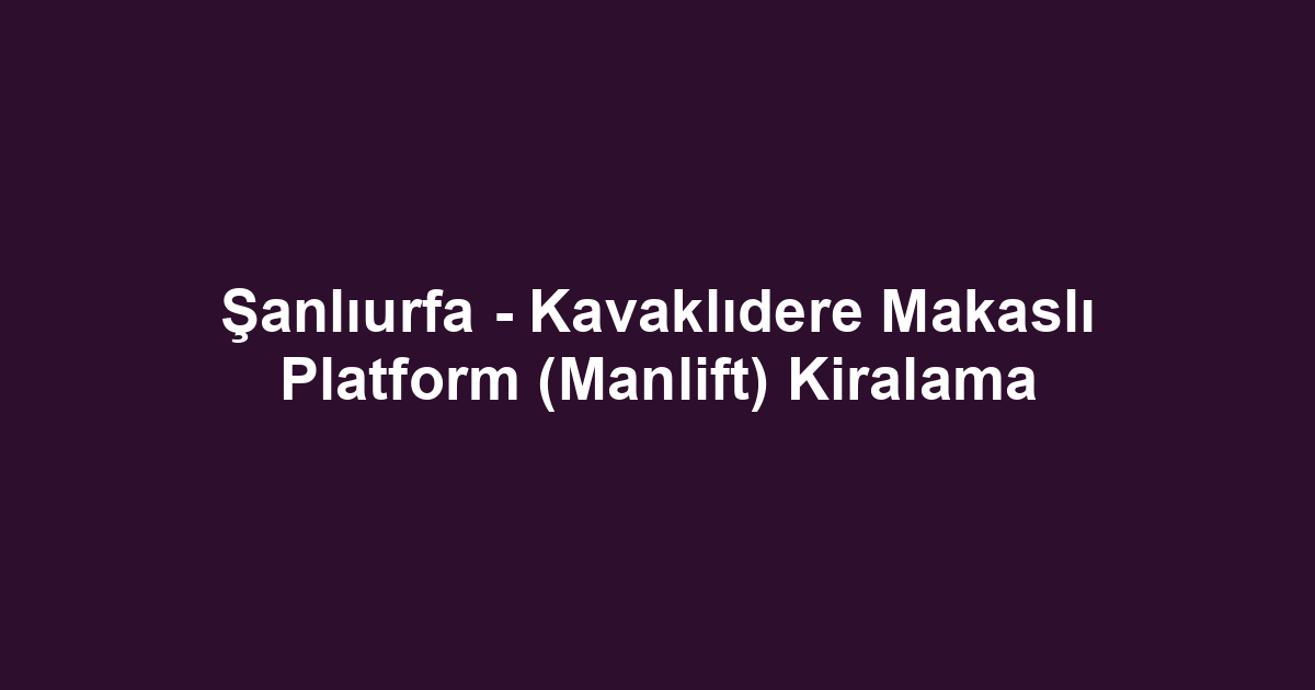 Şanlıurfa - Kavaklıdere Makaslı Platform (Manlift) Kiralama