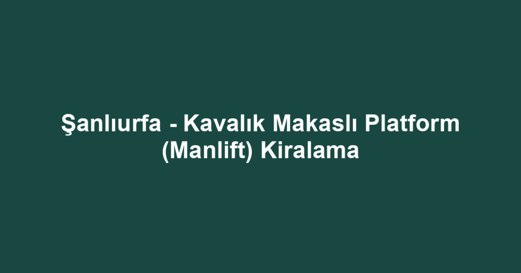 Şanlıurfa - Kavalık Makaslı Platform (Manlift) Kiralama